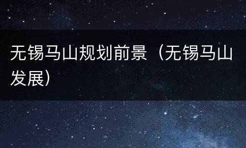 无锡马山规划前景（无锡马山发展）