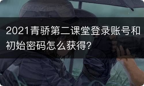 2021青骄第二课堂登录账号和初始密码怎么获得？