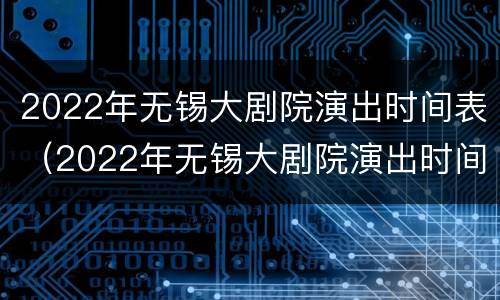 2022年无锡大剧院演出时间表（2022年无锡大剧院演出时间表格）