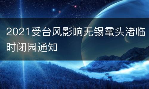 2021受台风影响无锡鼋头渚临时闭园通知