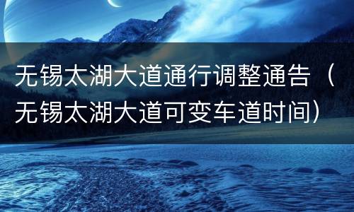无锡太湖大道通行调整通告（无锡太湖大道可变车道时间）
