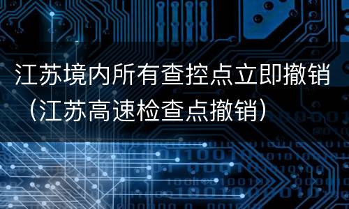 江苏境内所有查控点立即撤销（江苏高速检查点撤销）