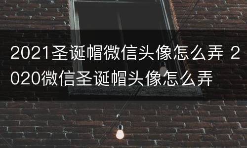 2021圣诞帽微信头像怎么弄 2020微信圣诞帽头像怎么弄