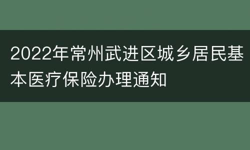 2022年常州武进区城乡居民基本医疗保险办理通知