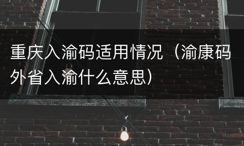 重庆入渝码适用情况（渝康码外省入渝什么意思）