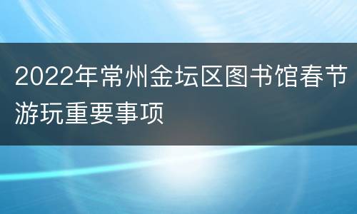 2022年常州金坛区图书馆春节游玩重要事项