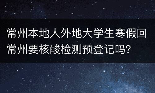 常州本地人外地大学生寒假回常州要核酸检测预登记吗？