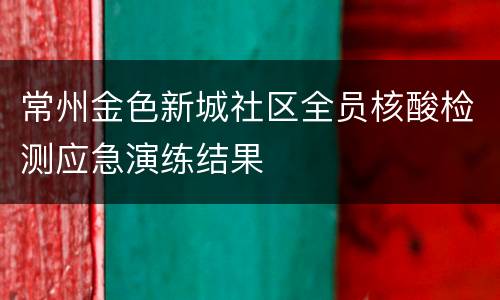 常州金色新城社区全员核酸检测应急演练结果