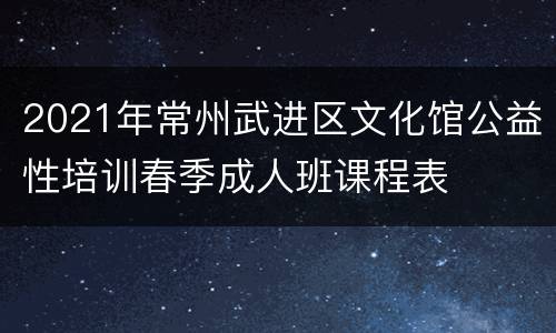 2021年常州武进区文化馆公益性培训春季成人班课程表