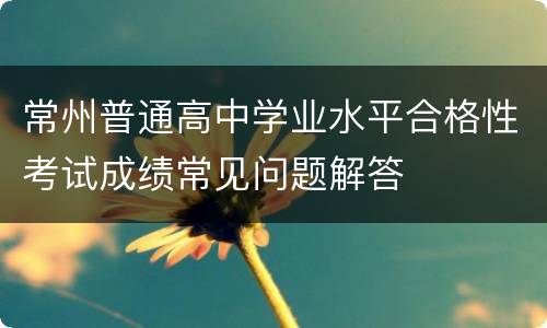 常州普通高中学业水平合格性考试成绩常见问题解答