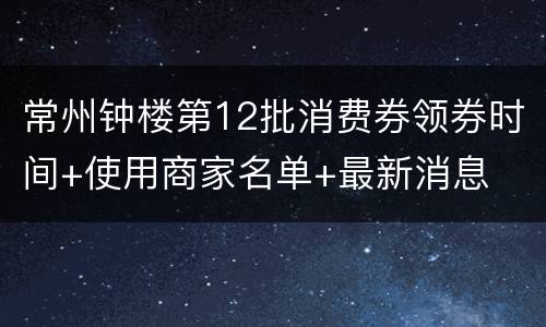 常州钟楼第12批消费券领券时间+使用商家名单+最新消息