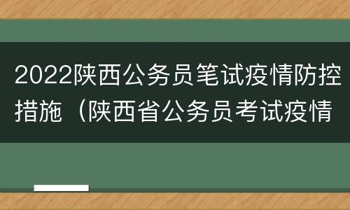 2022陕西公务员笔试疫情防控措施（陕西省公务员考试疫情防控）