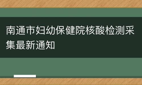 南通市妇幼保健院核酸检测采集最新通知