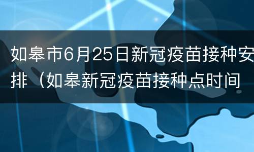如皋市6月25日新冠疫苗接种安排（如皋新冠疫苗接种点时间）