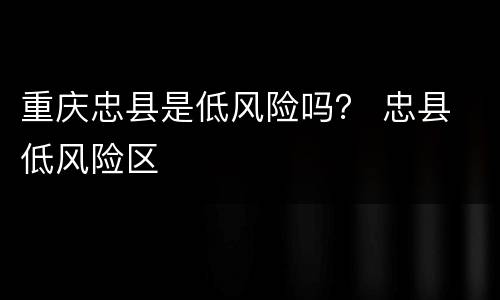 重庆忠县是低风险吗？ 忠县 低风险区