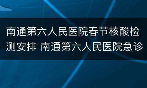 南通第六人民医院春节核酸检测安排 南通第六人民医院急诊电话