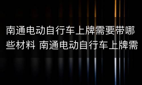 南通电动自行车上牌需要带哪些材料 南通电动自行车上牌需要带哪些材料和手续
