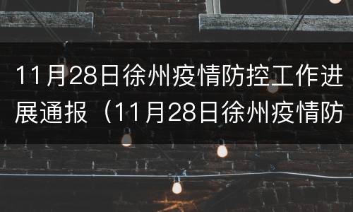 11月28日徐州疫情防控工作进展通报（11月28日徐州疫情防控工作进展通报会议）