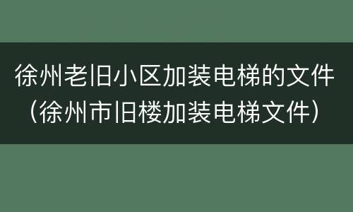 徐州老旧小区加装电梯的文件（徐州市旧楼加装电梯文件）