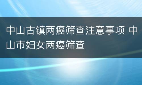 中山古镇两癌筛查注意事项 中山市妇女两癌筛查