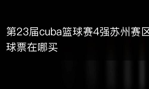 第23届cuba篮球赛4强苏州赛区球票在哪买
