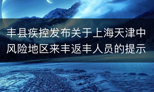 丰县疾控发布关于上海天津中风险地区来丰返丰人员的提示