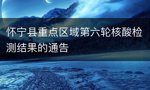 怀宁县重点区域第六轮核酸检测结果的通告