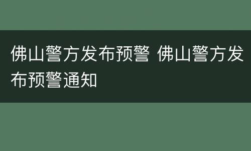 佛山警方发布预警 佛山警方发布预警通知