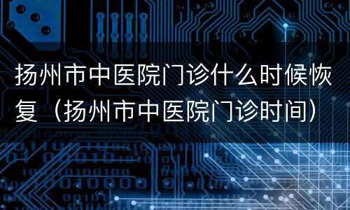 扬州市中医院门诊什么时候恢复（扬州市中医院门诊时间）