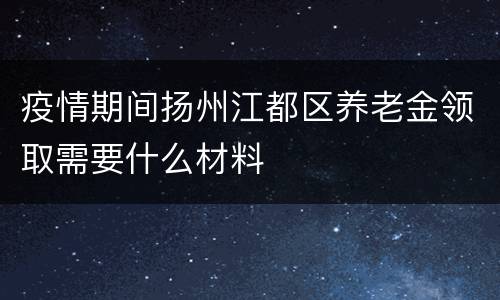 疫情期间扬州江都区养老金领取需要什么材料