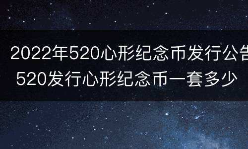 2022年520心形纪念币发行公告 520发行心形纪念币一套多少钱