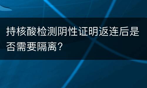 持核酸检测阴性证明返连后是否需要隔离?