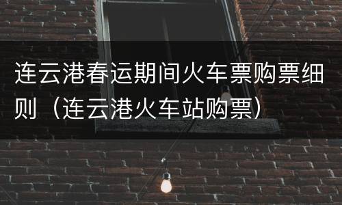 连云港春运期间火车票购票细则（连云港火车站购票）