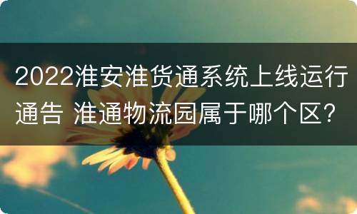 2022淮安淮货通系统上线运行通告 淮通物流园属于哪个区?