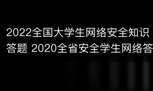 2022全国大学生网络安全知识答题 2020全省安全学生网络答题