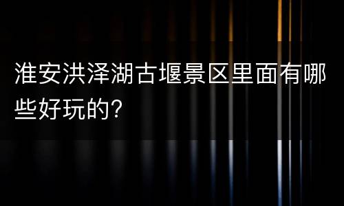 淮安洪泽湖古堰景区里面有哪些好玩的?