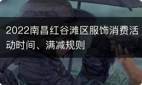 2022南昌红谷滩区服饰消费活动时间、满减规则