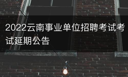 2022云南事业单位招聘考试考试延期公告