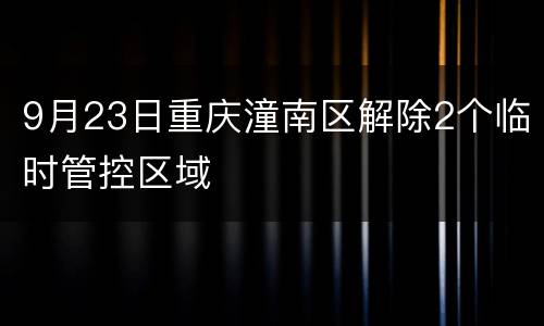 9月23日重庆潼南区解除2个临时管控区域