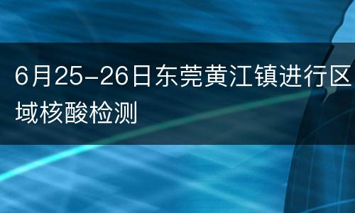 6月25-26日东莞黄江镇进行区域核酸检测