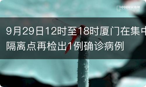 9月29日12时至18时厦门在集中隔离点再检出1例确诊病例