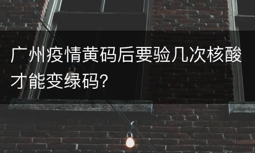 广州疫情黄码后要验几次核酸才能变绿码？