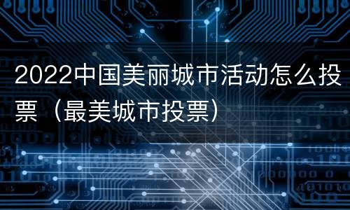 2022中国美丽城市活动怎么投票（最美城市投票）