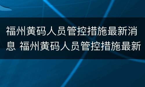 福州黄码人员管控措施最新消息 福州黄码人员管控措施最新消息