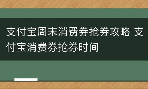 支付宝周末消费券抢券攻略 支付宝消费券抢券时间