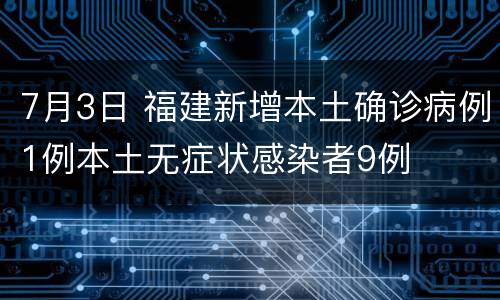 7月3日 福建新增本土确诊病例1例本土无症状感染者9例