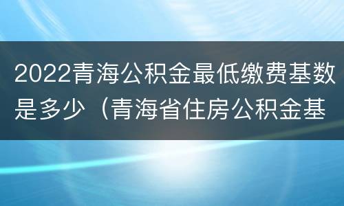 2022青海公积金最低缴费基数是多少（青海省住房公积金基数2020）