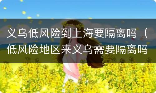 义乌低风险到上海要隔离吗（低风险地区来义乌需要隔离吗）