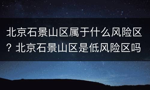 北京石景山区属于什么风险区? 北京石景山区是低风险区吗