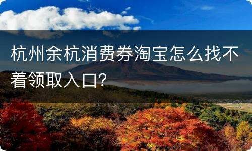 杭州余杭消费券淘宝怎么找不着领取入口？